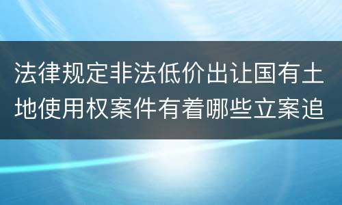 法律规定非法低价出让国有土地使用权案件有着哪些立案追诉标准