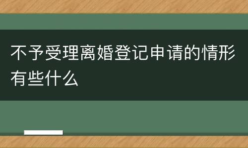 不予受理离婚登记申请的情形有些什么