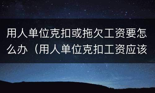用人单位克扣或拖欠工资要怎么办（用人单位克扣工资应该怎么办）