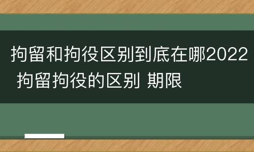 拘留和拘役区别到底在哪2022 拘留拘役的区别 期限
