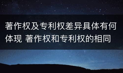 著作权及专利权差异具体有何体现 著作权和专利权的相同