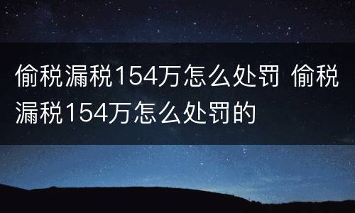 偷税漏税154万怎么处罚 偷税漏税154万怎么处罚的