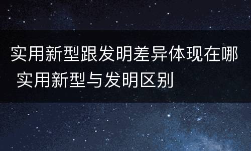 实用新型跟发明差异体现在哪 实用新型与发明区别