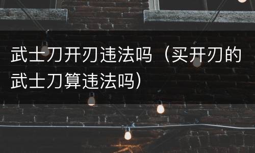 武士刀开刃违法吗（买开刃的武士刀算违法吗）