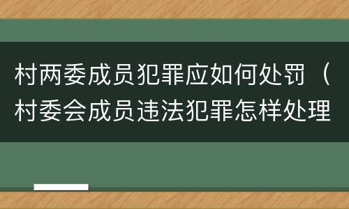 村两委成员犯罪应如何处罚（村委会成员违法犯罪怎样处理）
