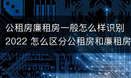 公租房廉租房一般怎么样识别2022 怎么区分公租房和廉租房