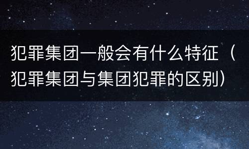 犯罪集团一般会有什么特征（犯罪集团与集团犯罪的区别）