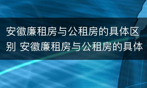安徽廉租房与公租房的具体区别 安徽廉租房与公租房的具体区别在哪