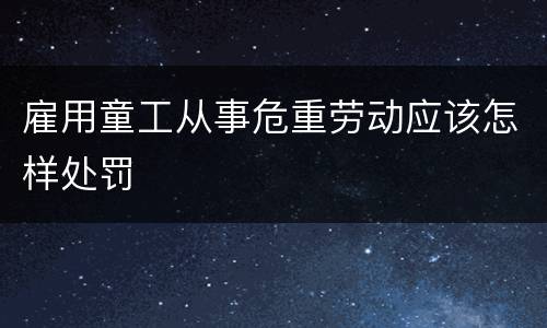 雇用童工从事危重劳动应该怎样处罚