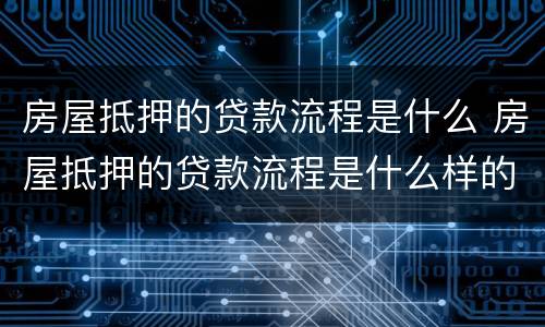 房屋抵押的贷款流程是什么 房屋抵押的贷款流程是什么样的