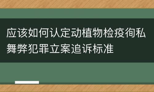 应该如何认定动植物检疫徇私舞弊犯罪立案追诉标准