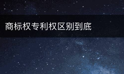商标权专利权区别到底
