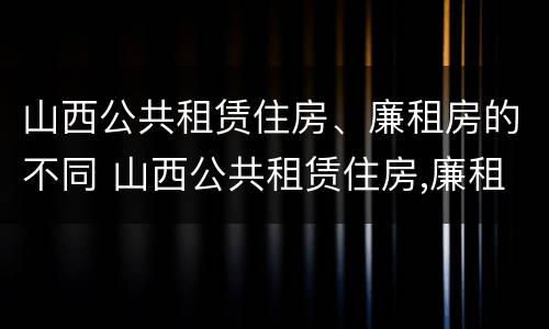 山西公共租赁住房、廉租房的不同 山西公共租赁住房,廉租房的不同价格
