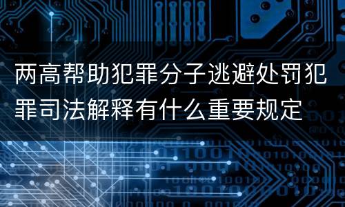 两高帮助犯罪分子逃避处罚犯罪司法解释有什么重要规定