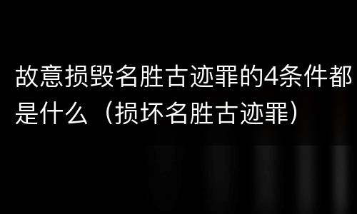 故意损毁名胜古迹罪的4条件都是什么（损坏名胜古迹罪）