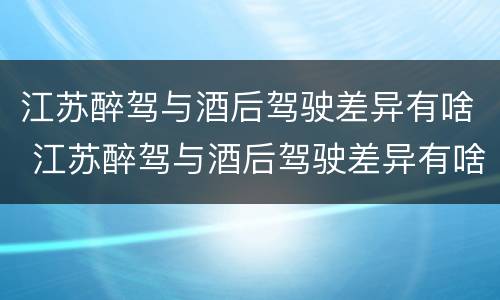 江苏醉驾与酒后驾驶差异有啥 江苏醉驾与酒后驾驶差异有啥规定