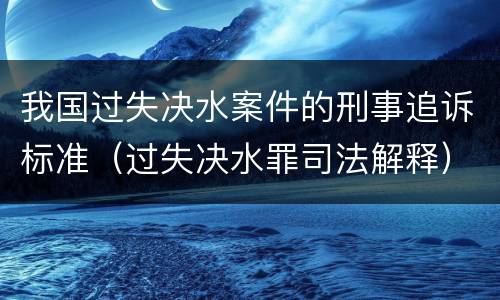 我国过失决水案件的刑事追诉标准（过失决水罪司法解释）
