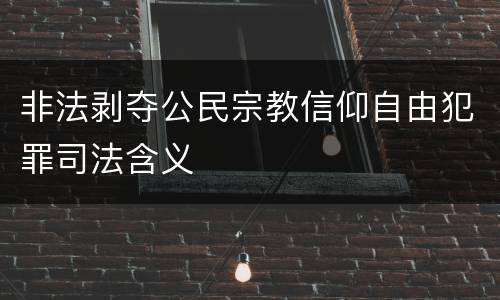 非法剥夺公民宗教信仰自由犯罪司法含义