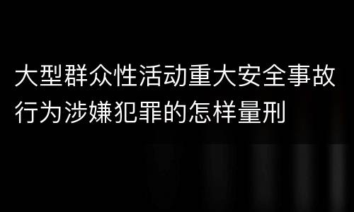 大型群众性活动重大安全事故行为涉嫌犯罪的怎样量刑