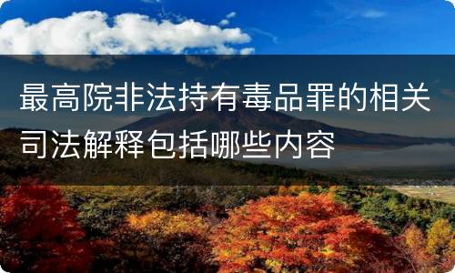 最高院非法持有毒品罪的相关司法解释包括哪些内容