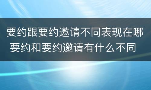 要约跟要约邀请不同表现在哪 要约和要约邀请有什么不同