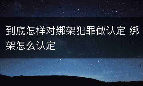 到底怎样对绑架犯罪做认定 绑架怎么认定