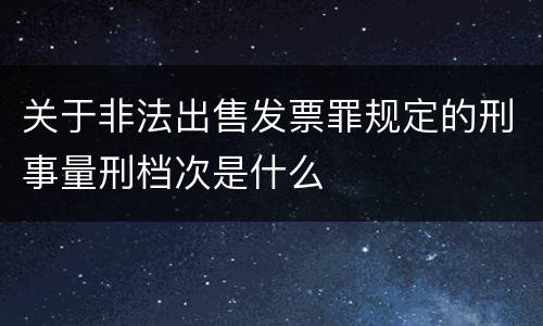 关于非法出售发票罪规定的刑事量刑档次是什么