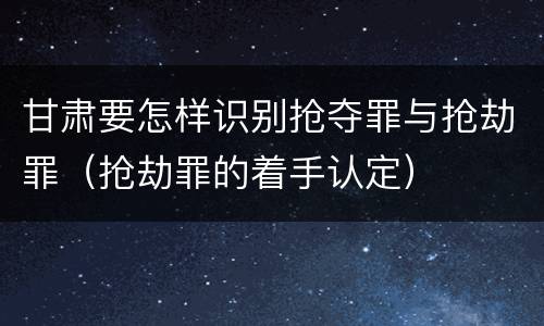 甘肃要怎样识别抢夺罪与抢劫罪（抢劫罪的着手认定）