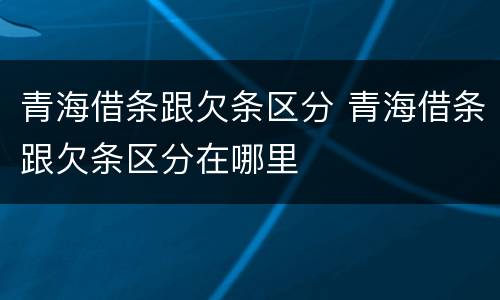 青海借条跟欠条区分 青海借条跟欠条区分在哪里