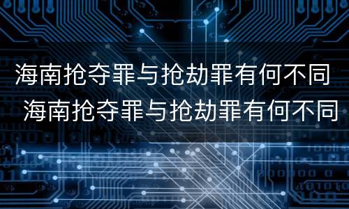 海南抢夺罪与抢劫罪有何不同 海南抢夺罪与抢劫罪有何不同呢