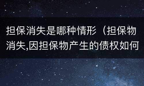 担保消失是哪种情形（担保物消失,因担保物产生的债权如何处理）
