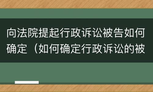 向法院提起行政诉讼被告如何确定（如何确定行政诉讼的被告）