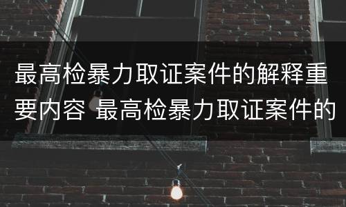 最高检暴力取证案件的解释重要内容 最高检暴力取证案件的解释重要内容是