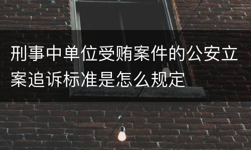 刑事中单位受贿案件的公安立案追诉标准是怎么规定