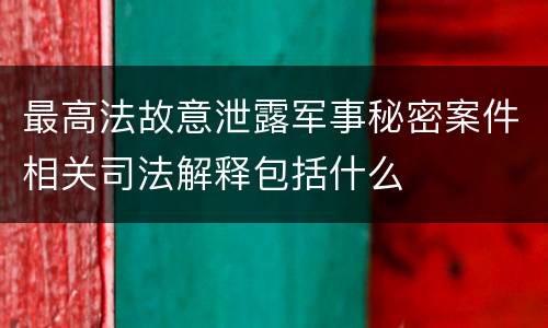 最高法故意泄露军事秘密案件相关司法解释包括什么