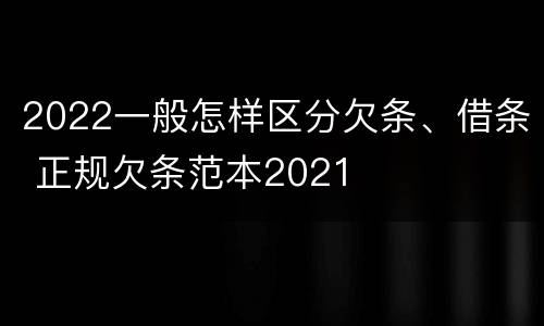 2022一般怎样区分欠条、借条 正规欠条范本2021