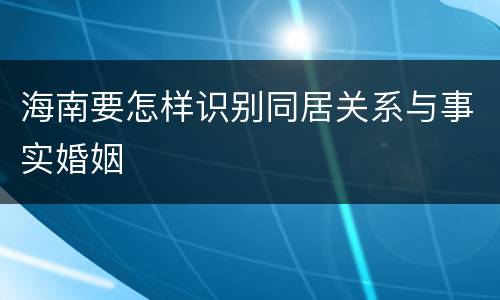 海南要怎样识别同居关系与事实婚姻
