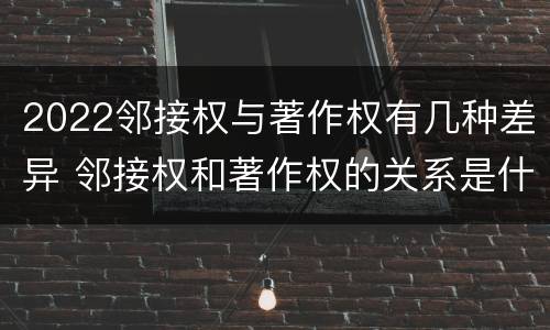 2022邻接权与著作权有几种差异 邻接权和著作权的关系是什么