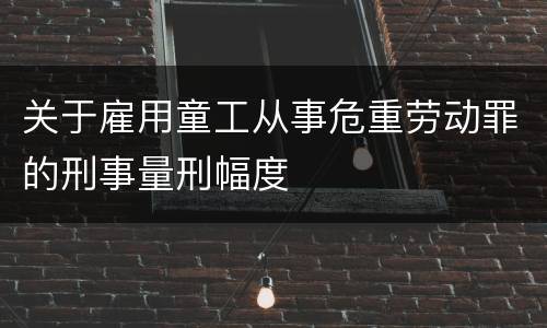 关于雇用童工从事危重劳动罪的刑事量刑幅度