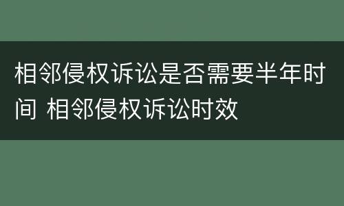 相邻侵权诉讼是否需要半年时间 相邻侵权诉讼时效