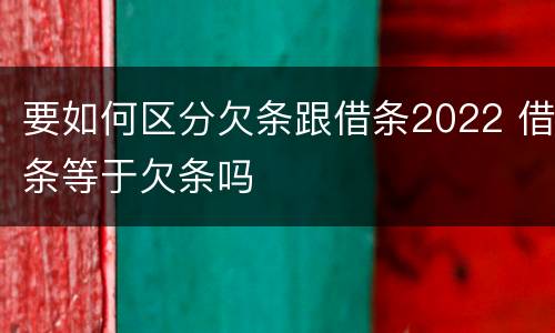 要如何区分欠条跟借条2022 借条等于欠条吗