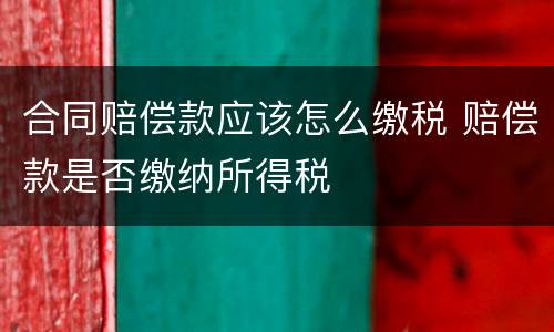 合同赔偿款应该怎么缴税 赔偿款是否缴纳所得税