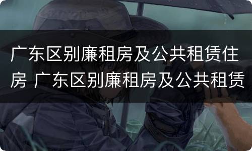 广东区别廉租房及公共租赁住房 广东区别廉租房及公共租赁住房的标准