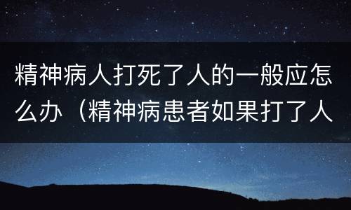 精神病人打死了人的一般应怎么办（精神病患者如果打了人怎么办）