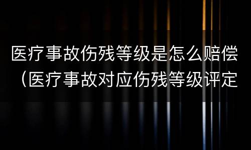 医疗事故伤残等级是怎么赔偿（医疗事故对应伤残等级评定标准及赔偿标准）
