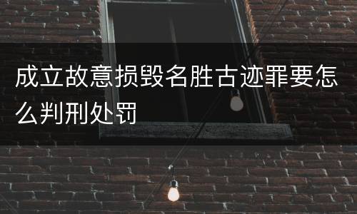 成立故意损毁名胜古迹罪要怎么判刑处罚