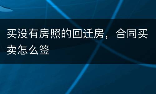 买没有房照的回迁房，合同买卖怎么签