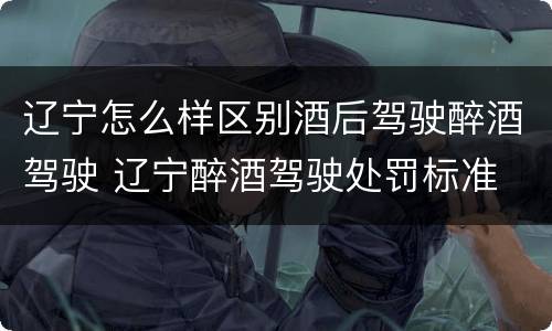 辽宁怎么样区别酒后驾驶醉酒驾驶 辽宁醉酒驾驶处罚标准