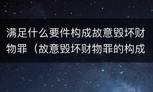 满足什么要件构成故意毁坏财物罪（故意毁坏财物罪的构成要件）