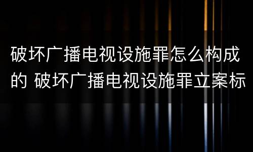 破坏广播电视设施罪怎么构成的 破坏广播电视设施罪立案标准